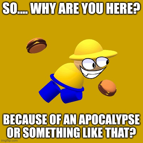 Blank Transparent Square Meme | SO.... WHY ARE YOU HERE? BECAUSE OF AN APOCALYPSE OR SOMETHING LIKE THAT? | image tagged in memes,blank transparent square | made w/ Imgflip meme maker