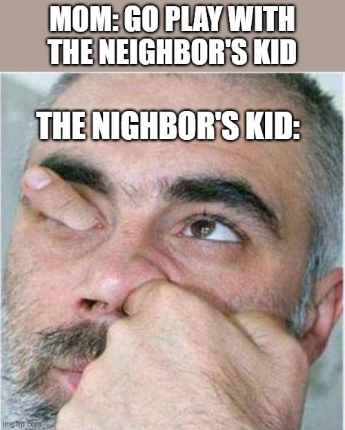 I'm bored | MOM: GO PLAY WITH THE NEIGHBOR'S KID; THE NIGHBOR'S KID: | image tagged in memes,meme,funny,funny memes,funny meme,fun | made w/ Imgflip meme maker