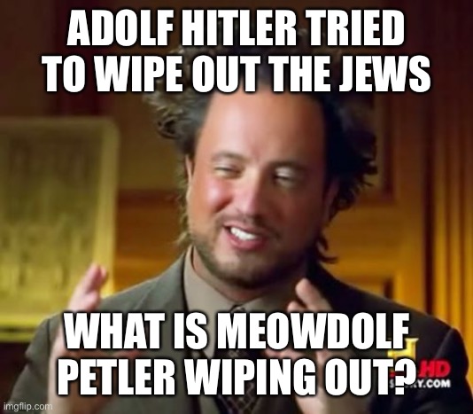 Ancient Aliens Meme | ADOLF HITLER TRIED TO WIPE OUT THE JEWS WHAT IS MEOWDOLF PETLER WIPING OUT? | image tagged in memes,ancient aliens | made w/ Imgflip meme maker