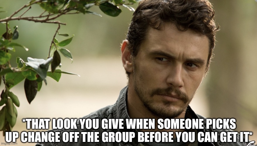 That Look You Give |  *THAT LOOK YOU GIVE WHEN SOMEONE PICKS UP CHANGE OFF THE GROUP BEFORE YOU CAN GET IT* | image tagged in dirty look,james franco,that look you give,money,loose change | made w/ Imgflip meme maker