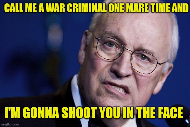 scumbag dick cheney | CALL ME A WAR CRIMINAL ONE MARE TIME AND I'M GONNA SHOOT YOU IN THE FACE | image tagged in scumbag dick cheney | made w/ Imgflip meme maker