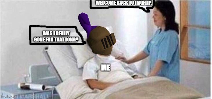 No seriously, what'd I miss all these months? | WELCOME BACK TO IMGFLIP. WAS I REALLY GONE FOR THAT LONG? ME | image tagged in sir you've been in a coma | made w/ Imgflip meme maker