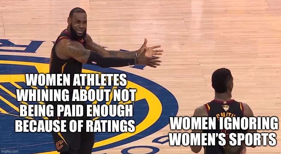 Lebron JR Smith NBA Finals 2018 | WOMEN ATHLETES WHINING ABOUT NOT BEING PAID ENOUGH BECAUSE OF RATINGS; WOMEN IGNORING WOMEN’S SPORTS | image tagged in lebron jr smith nba finals 2018 | made w/ Imgflip meme maker