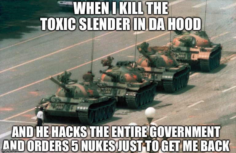 Roblox reference!!!!! | WHEN I KILL THE TOXIC SLENDER IN DA HOOD; AND HE HACKS THE ENTIRE GOVERNMENT AND ORDERS 5 NUKES JUST TO GET ME BACK | image tagged in tienanmen square tank guy,roblox,first world problems,the most interesting man in the world,memes,funny | made w/ Imgflip meme maker