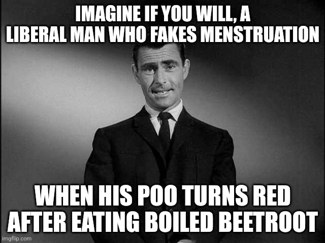 rod serling twilight zone | IMAGINE IF YOU WILL, A LIBERAL MAN WHO FAKES MENSTRUATION; WHEN HIS POO TURNS RED AFTER EATING BOILED BEETROOT | image tagged in rod serling twilight zone | made w/ Imgflip meme maker