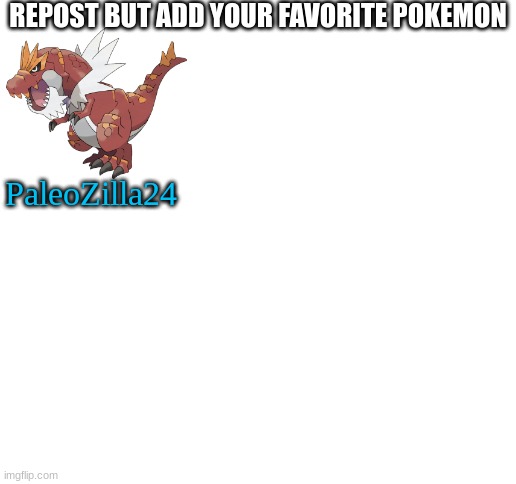 Blank White Template | REPOST BUT ADD YOUR FAVORITE POKEMON; PaleoZilla24 | image tagged in blank white template | made w/ Imgflip meme maker