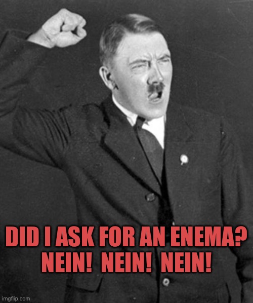 Angry Hitler | DID I ASK FOR AN ENEMA?
NEIN!  NEIN!  NEIN! | image tagged in angry hitler | made w/ Imgflip meme maker