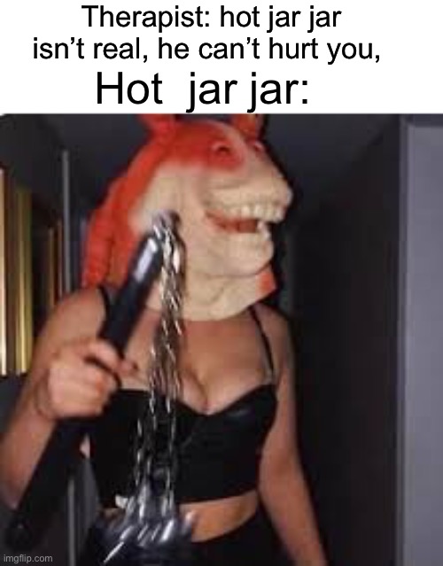 Jar jar binks | Therapist: hot jar jar isn’t real, he can’t hurt you, Hot  jar jar: | image tagged in memes | made w/ Imgflip meme maker