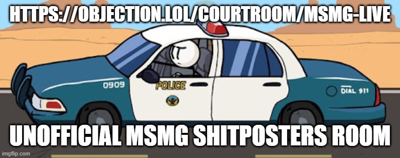 https://objection.lol/courtroom/Msmg-Live | HTTPS://OBJECTION.LOL/COURTROOM/MSMG-LIVE; UNOFFICIAL MSMG SHITPOSTERS ROOM | image tagged in thsc police car | made w/ Imgflip meme maker