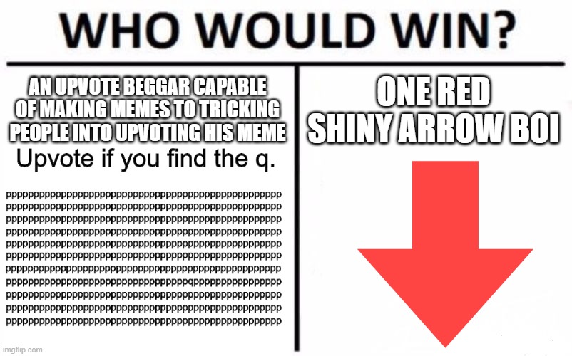 Who Would Win? Meme | AN UPVOTE BEGGAR CAPABLE OF MAKING MEMES TO TRICKING PEOPLE INTO UPVOTING HIS MEME; ONE RED SHINY ARROW BOI | image tagged in memes,who would win | made w/ Imgflip meme maker