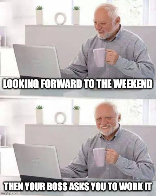 Work meme | LOOKING FORWARD TO THE WEEKEND; THEN YOUR BOSS ASKS YOU TO WORK IT | image tagged in memes,hide the pain harold | made w/ Imgflip meme maker