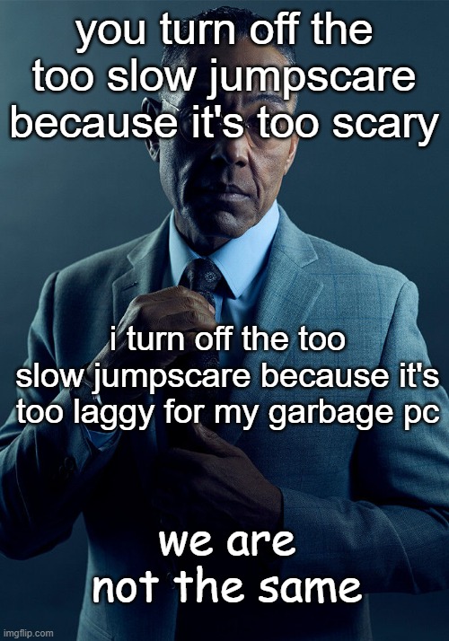 fnf too slow | you turn off the too slow jumpscare because it's too scary; i turn off the too slow jumpscare because it's too laggy for my garbage pc; we are not the same | image tagged in gus fring we are not the same | made w/ Imgflip meme maker