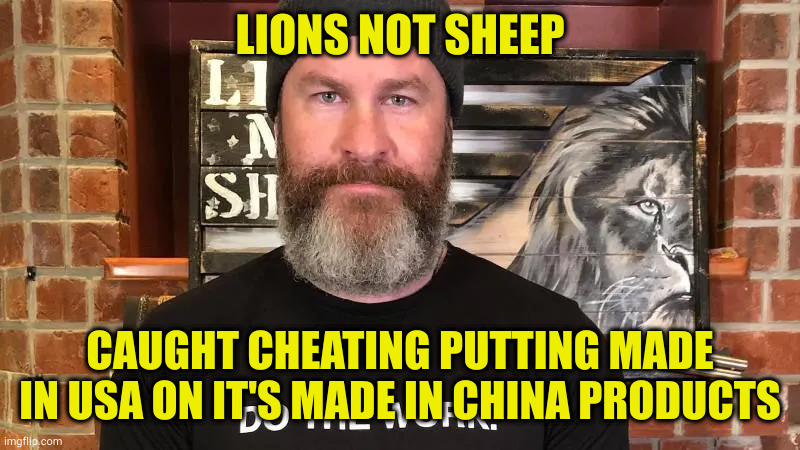 Just another grifter fleecing the maga sheeple | LIONS NOT SHEEP; CAUGHT CHEATING PUTTING MADE IN USA ON IT'S MADE IN CHINA PRODUCTS | image tagged in maga sheeple,conmen gotta con | made w/ Imgflip meme maker