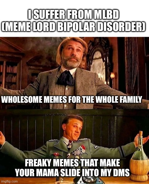 Meme Lord Bipolar Disorder | I SUFFER FROM MLBD (MEME LORD BIPOLAR DISORDER); WHOLESOME MEMES FOR THE WHOLE FAMILY; FREAKY MEMES THAT MAKE YOUR MAMA SLIDE INTO MY DMS | image tagged in christoph waltz,meme lord,bipolar,personality disorders | made w/ Imgflip meme maker