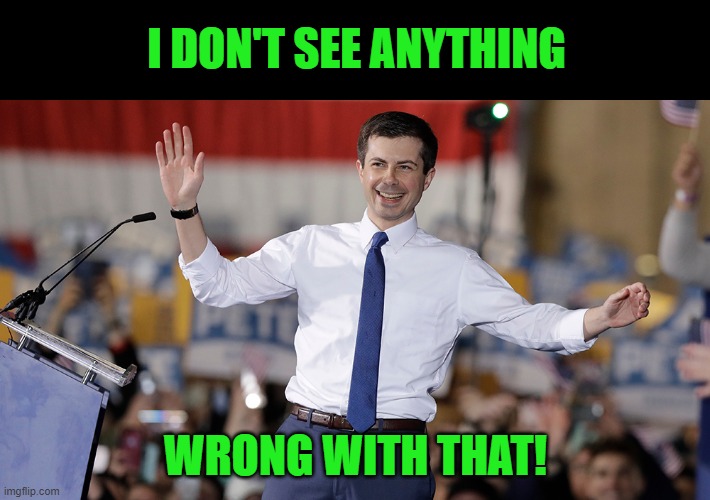 Pete Buttigieg | I DON'T SEE ANYTHING WRONG WITH THAT! | image tagged in pete buttigieg | made w/ Imgflip meme maker