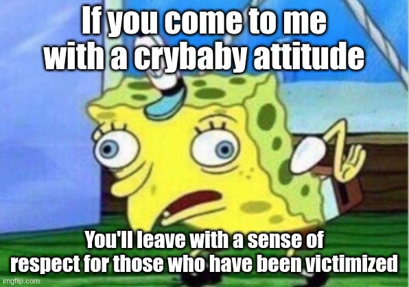 We have beef. | If you come to me with a crybaby attitude; You'll leave with a sense of respect for those who have been victimized | image tagged in memes,mocking spongebob | made w/ Imgflip meme maker