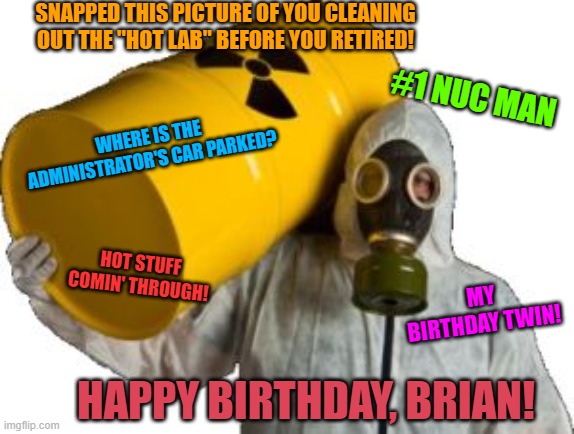 Proteção Nuclear  | SNAPPED THIS PICTURE OF YOU CLEANING OUT THE "HOT LAB" BEFORE YOU RETIRED! #1 NUC MAN; WHERE IS THE ADMINISTRATOR'S CAR PARKED? HOT STUFF COMIN' THROUGH! MY BIRTHDAY TWIN! HAPPY BIRTHDAY, BRIAN! | image tagged in prote o nuclear | made w/ Imgflip meme maker