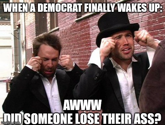 Aww did someone get addicted to crack |  WHEN A DEMOCRAT FINALLY WAKES UP:; AWWW
DID SOMEONE LOSE THEIR ASS? | image tagged in aww did someone get addicted to crack | made w/ Imgflip meme maker