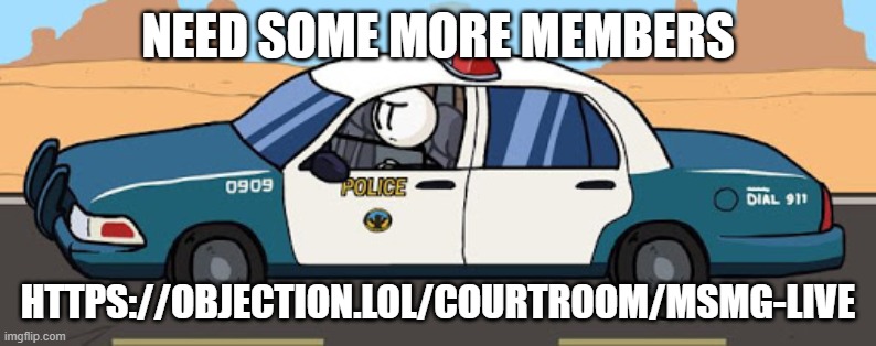 thsc police car | NEED SOME MORE MEMBERS; HTTPS://OBJECTION.LOL/COURTROOM/MSMG-LIVE | image tagged in thsc police car | made w/ Imgflip meme maker