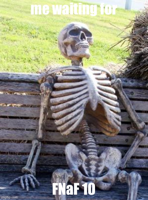 me waiting for FNaF 10 | me waiting for; FNaF 10 | image tagged in memes,waiting skeleton | made w/ Imgflip meme maker