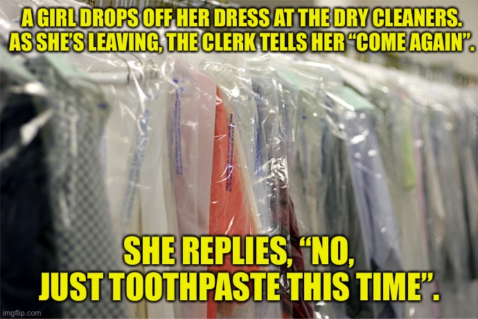 Dry Cleaners | A GIRL DROPS OFF HER DRESS AT THE DRY CLEANERS. AS SHE’S LEAVING, THE CLERK TELLS HER “COME AGAIN”. SHE REPLIES, “NO, JUST TOOTHPASTE THIS TIME”. | image tagged in dry cleaners,dress for cleaning,come again,no,tooth paste,dark humour | made w/ Imgflip meme maker