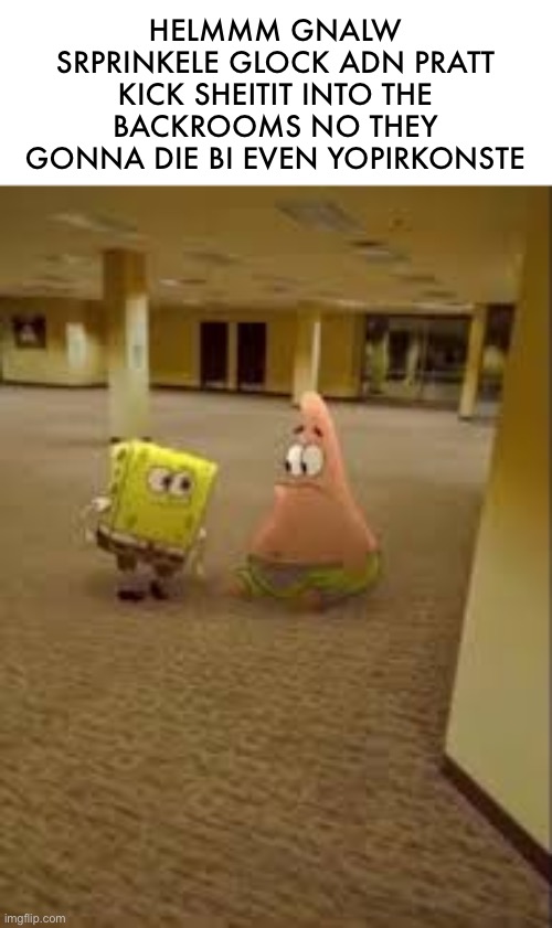 text by obsidian (mod note: obamna) | HELMMM GNALW SRPRINKELE GLOCK ADN PRATT KICK SHEITIT INTO THE BACKROOMS NO THEY GONNA DIE BI EVEN YOPIRKONSTE | image tagged in spongebob and patrick in the backrooms | made w/ Imgflip meme maker