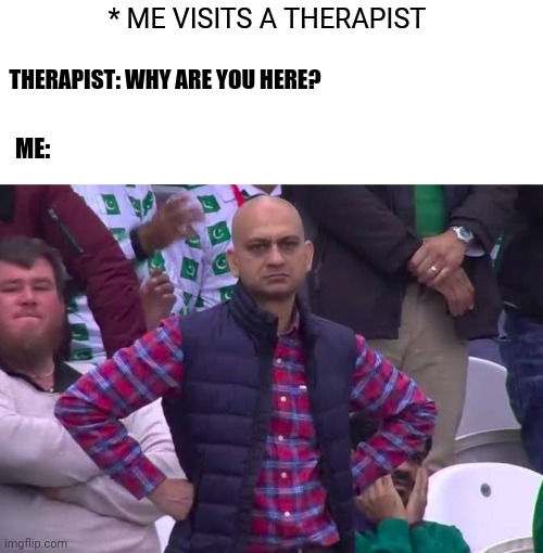 Why am I here? | * ME VISITS A THERAPIST; THERAPIST: WHY ARE YOU HERE? ME: | image tagged in disappointed man,memes,funny,fun,dank memes,lol | made w/ Imgflip meme maker