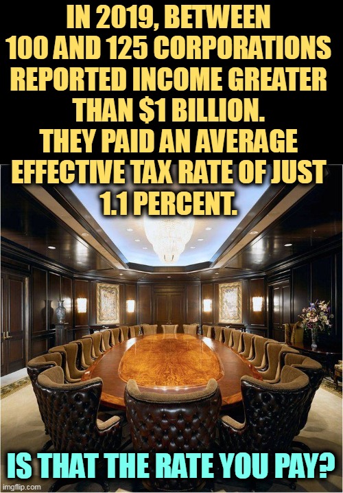 What's your tax rate? | IN 2019, BETWEEN 
100 AND 125 CORPORATIONS 
REPORTED INCOME GREATER 
THAN $1 BILLION. 
THEY PAID AN AVERAGE 
EFFECTIVE TAX RATE OF JUST 
1.1 PERCENT. IS THAT THE RATE YOU PAY? | image tagged in corporate greed,taxes,irs,income taxes | made w/ Imgflip meme maker