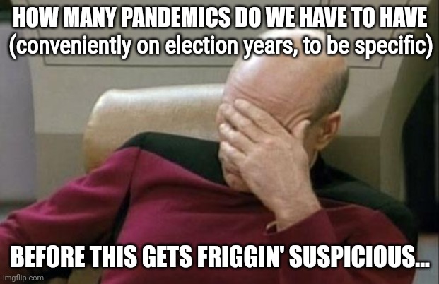 COVID popularized mail in ballots, and now we've got another pandemic before the 2022 election... |  HOW MANY PANDEMICS DO WE HAVE TO HAVE; (conveniently on election years, to be specific); BEFORE THIS GETS FRIGGIN' SUSPICIOUS... | image tagged in memes,captain picard facepalm,politics,pandemic,monkeypox,coronavirus | made w/ Imgflip meme maker