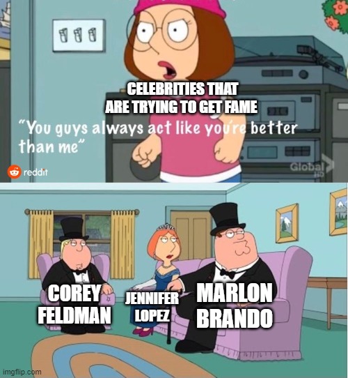 be a good celebrity | CELEBRITIES THAT ARE TRYING TO GET FAME; MARLON BRANDO; COREY FELDMAN; JENNIFER LOPEZ | image tagged in you guys always act like you're better than me | made w/ Imgflip meme maker