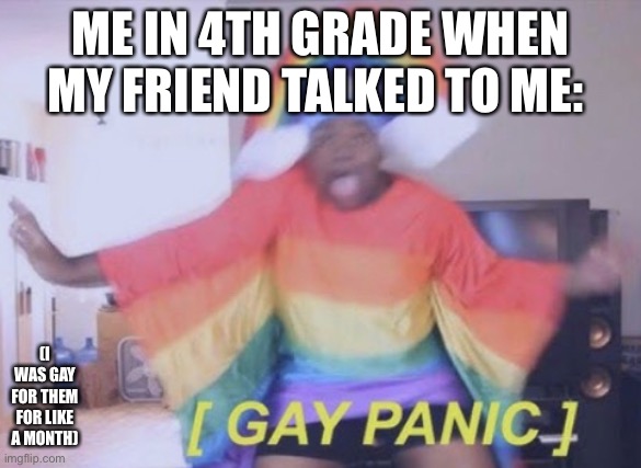 Rainbow Gay Panic | ME IN 4TH GRADE WHEN MY FRIEND TALKED TO ME:; (I WAS GAY FOR THEM FOR LIKE A MONTH) | image tagged in rainbow gay panic | made w/ Imgflip meme maker