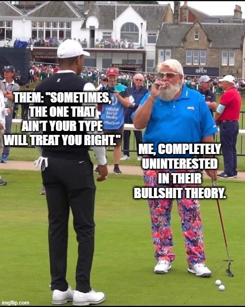 Dating | THEM: "SOMETIMES, THE ONE THAT AIN'T YOUR TYPE WILL TREAT YOU RIGHT."; ME, COMPLETELY UNINTERESTED IN THEIR BULLSHIT THEORY. | image tagged in john daly and tiger woods,preferences,uninterested | made w/ Imgflip meme maker