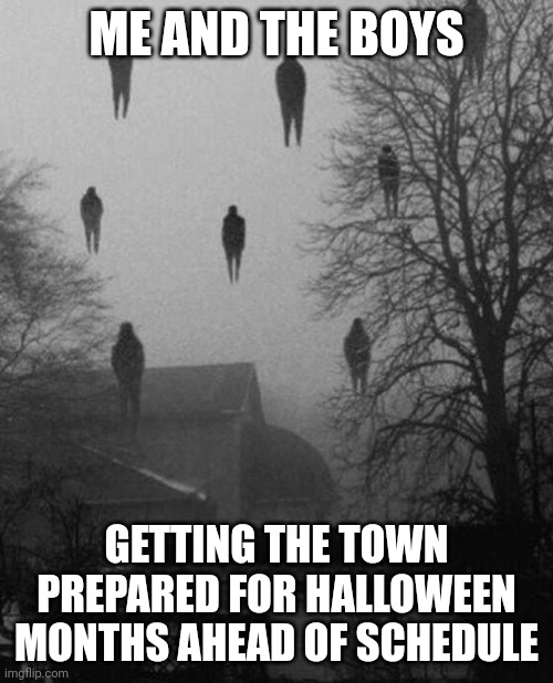 This is mean | ME AND THE BOYS; GETTING THE TOWN PREPARED FOR HALLOWEEN MONTHS AHEAD OF SCHEDULE | image tagged in me and the boys at 3 am | made w/ Imgflip meme maker