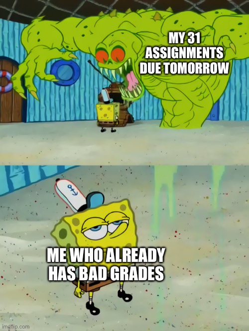Ghost not scaring Spongebob | MY 31 ASSIGNMENTS DUE TOMORROW; ME WHO ALREADY HAS BAD GRADES | image tagged in ghost not scaring spongebob | made w/ Imgflip meme maker