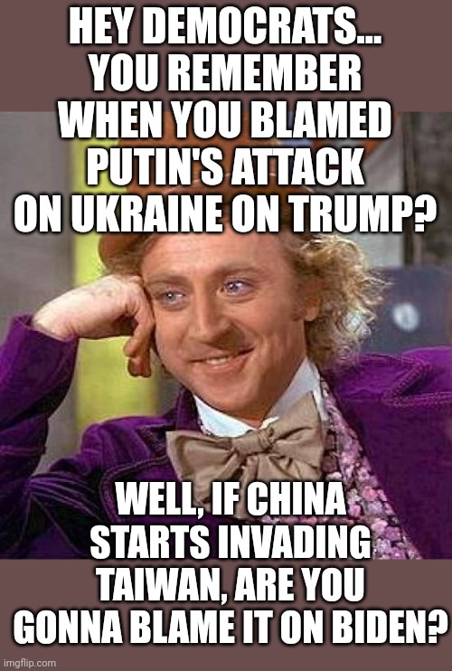 Since Jinping was very generous to the Biden administration... | HEY DEMOCRATS... YOU REMEMBER WHEN YOU BLAMED PUTIN'S ATTACK ON UKRAINE ON TRUMP? WELL, IF CHINA STARTS INVADING TAIWAN, ARE YOU GONNA BLAME IT ON BIDEN? | image tagged in creepy condescending wonka,china,taiwan,vladimir putin,joe biden,donald trump | made w/ Imgflip meme maker