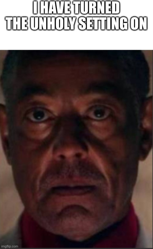 Gus fring | I HAVE TURNED THE UNHOLY SETTING ON | image tagged in gus fring | made w/ Imgflip meme maker