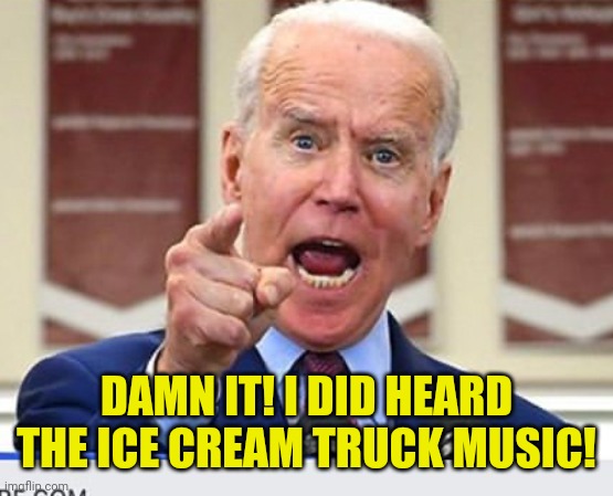 Joe Biden no malarkey | DAMN IT! I DID HEARD THE ICE CREAM TRUCK MUSIC! | image tagged in joe biden no malarkey | made w/ Imgflip meme maker