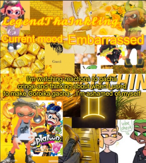 . | Embarrassed; I’m watching reactions to gacha cringe and thinking about when I used to make Coroika gacha…I’m ashamed of myself | image tagged in legendthainkling's announcement temp | made w/ Imgflip meme maker