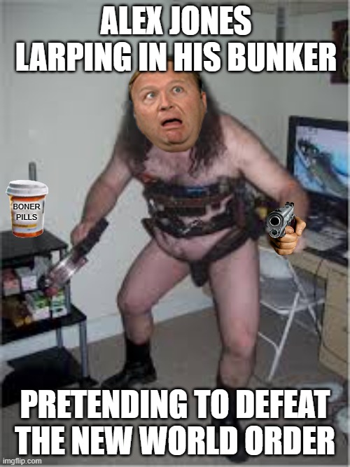 Hairy sexy nude | ALEX JONES LARPING IN HIS BUNKER; BONER PILLS; PRETENDING TO DEFEAT THE NEW WORLD ORDER | image tagged in hairy sexy nude,politics,funny,alex jones larping like a dork | made w/ Imgflip meme maker