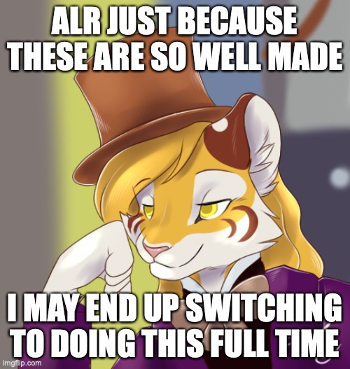 I also may not, it depends | ALR JUST BECAUSE THESE ARE SO WELL MADE; I MAY END UP SWITCHING TO DOING THIS FULL TIME | image tagged in creepy condensing wonka furry | made w/ Imgflip meme maker