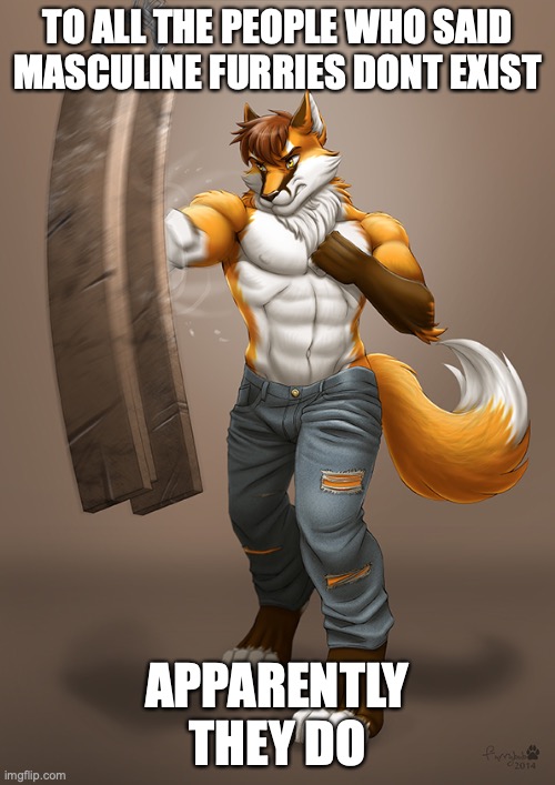 I know, I know, I'm shocked too | TO ALL THE PEOPLE WHO SAID MASCULINE FURRIES DONT EXIST; APPARENTLY THEY DO | image tagged in overly manly furry | made w/ Imgflip meme maker