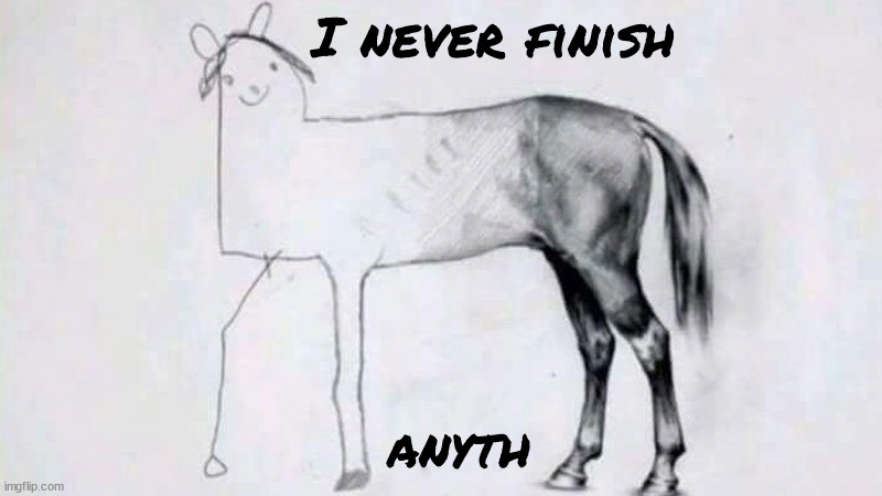 Never Finish | I never finish; anyth | image tagged in unfinished horse,art | made w/ Imgflip meme maker