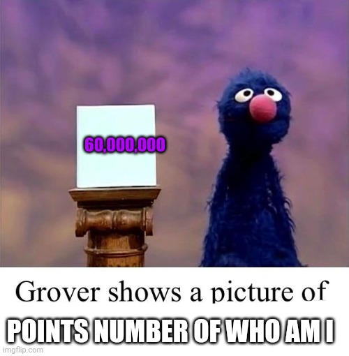 Grover: Who Asked | 60,000,000 POINTS NUMBER OF WHO AM I | image tagged in grover who asked | made w/ Imgflip meme maker