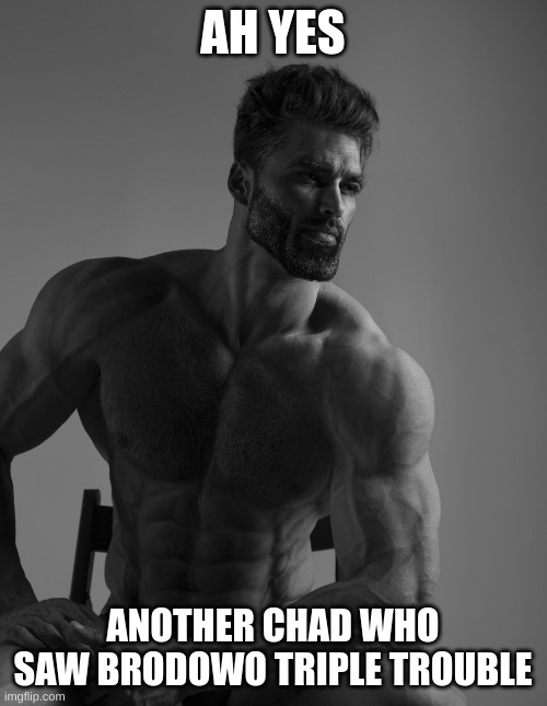 Giga Chad | AH YES ANOTHER CHAD WHO SAW BRODOWO TRIPLE TROUBLE | image tagged in giga chad | made w/ Imgflip meme maker
