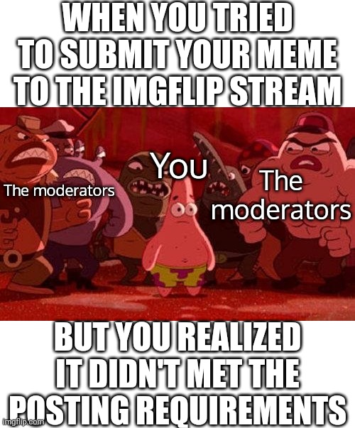 Everytime I submit it, it is unfeatured |  WHEN YOU TRIED TO SUBMIT YOUR MEME TO THE IMGFLIP STREAM; The moderators; You; The moderators; BUT YOU REALIZED IT DIDN'T MET THE POSTING REQUIREMENTS | image tagged in patrick star surrounded,memes,imgflip | made w/ Imgflip meme maker