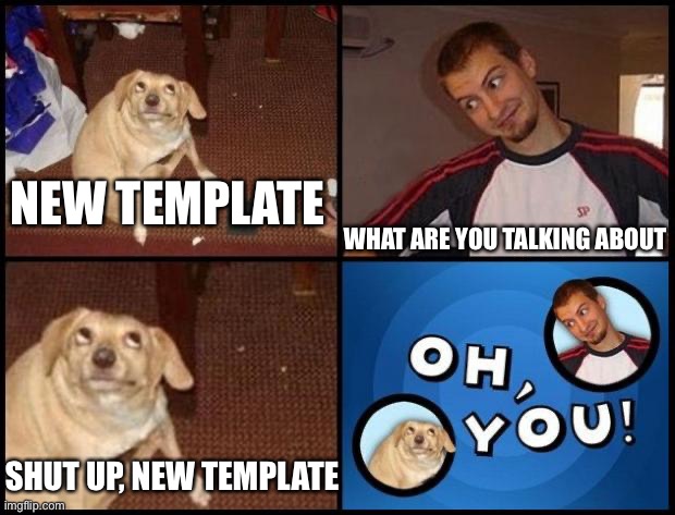 Oh you (fixed captions) | NEW TEMPLATE; WHAT ARE YOU TALKING ABOUT; SHUT UP, NEW TEMPLATE | image tagged in oh you fixed captions | made w/ Imgflip meme maker