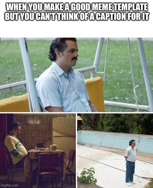 Happened to me a couple of days ago | WHEN YOU MAKE A GOOD MEME TEMPLATE BUT YOU CAN’T THINK OF A CAPTION FOR IT | image tagged in memes,sad pablo escobar | made w/ Imgflip meme maker
