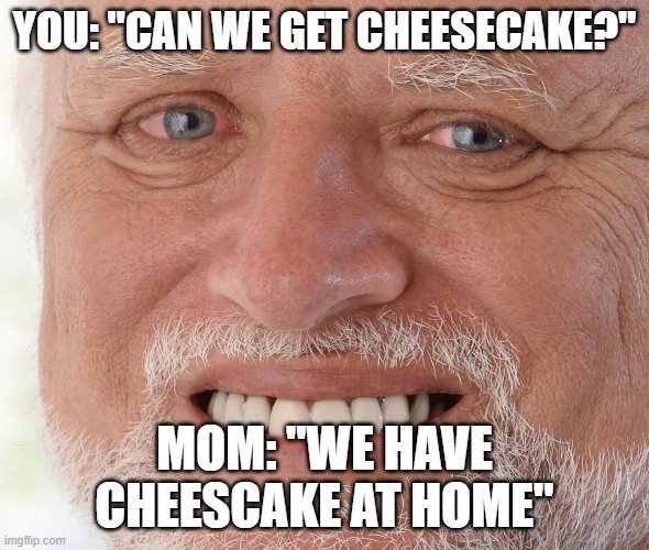 Hide the Pain Harold |  YOU: "CAN WE GET CHEESECAKE?"; MOM: "WE HAVE CHEESCAKE AT HOME" | image tagged in hide the pain harold,relatable memes,memes,funny memes,funny,fun | made w/ Imgflip meme maker