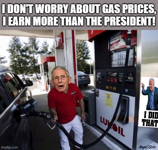 Fauci gets gas |  I DON'T WORRY ABOUT GAS PRICES,
I EARN MORE THAN THE PRESIDENT! Angel Soto | image tagged in political meme,fauci,inflation,gas prices,gas station,president | made w/ Imgflip meme maker