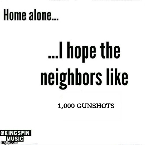 home alone... i hope the neighbors like _____ | 1,000 GUNSHOTS | image tagged in home alone i hope the neighbors like _____ | made w/ Imgflip meme maker